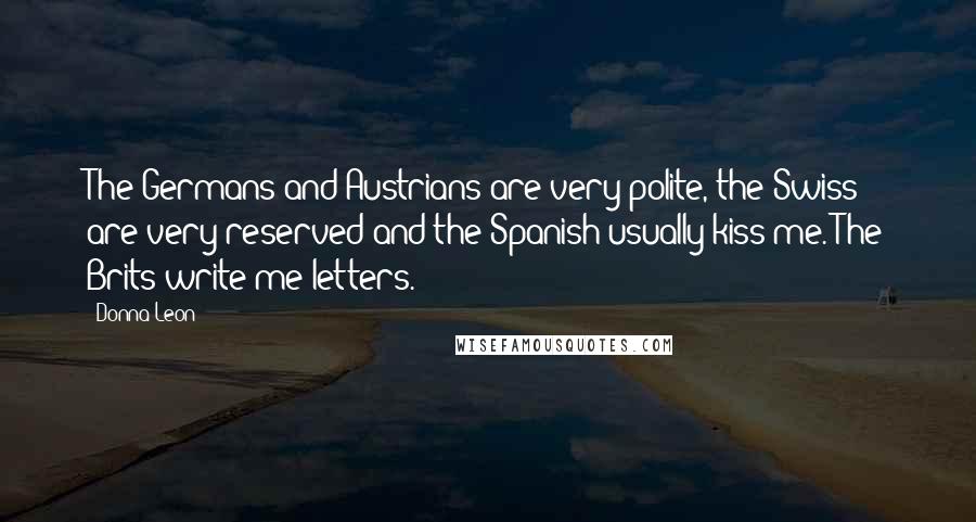 Donna Leon Quotes: The Germans and Austrians are very polite, the Swiss are very reserved and the Spanish usually kiss me. The Brits write me letters.