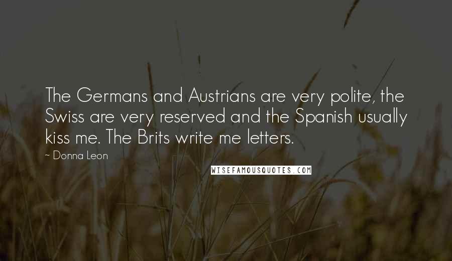 Donna Leon Quotes: The Germans and Austrians are very polite, the Swiss are very reserved and the Spanish usually kiss me. The Brits write me letters.