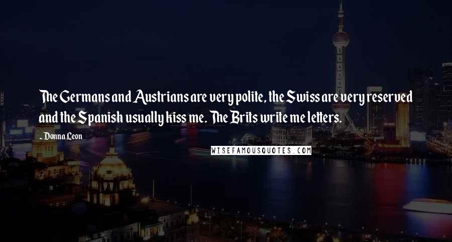 Donna Leon Quotes: The Germans and Austrians are very polite, the Swiss are very reserved and the Spanish usually kiss me. The Brits write me letters.