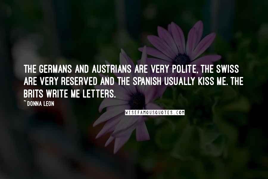 Donna Leon Quotes: The Germans and Austrians are very polite, the Swiss are very reserved and the Spanish usually kiss me. The Brits write me letters.