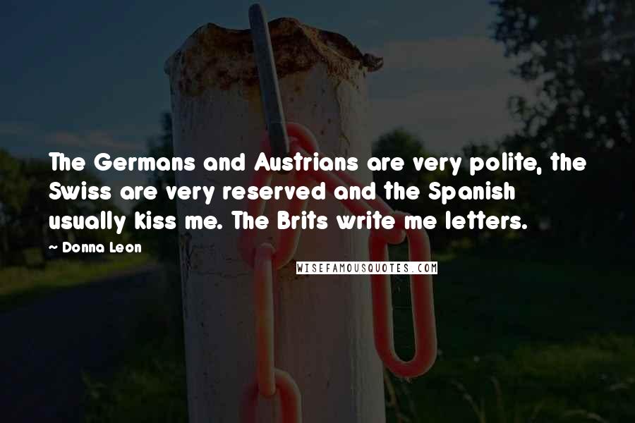 Donna Leon Quotes: The Germans and Austrians are very polite, the Swiss are very reserved and the Spanish usually kiss me. The Brits write me letters.