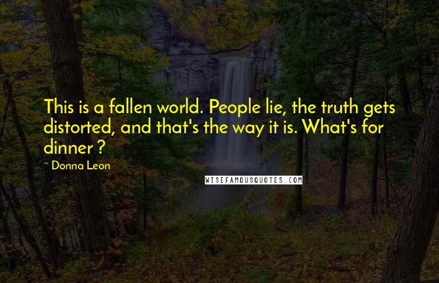 Donna Leon Quotes: This is a fallen world. People lie, the truth gets distorted, and that's the way it is. What's for dinner ?