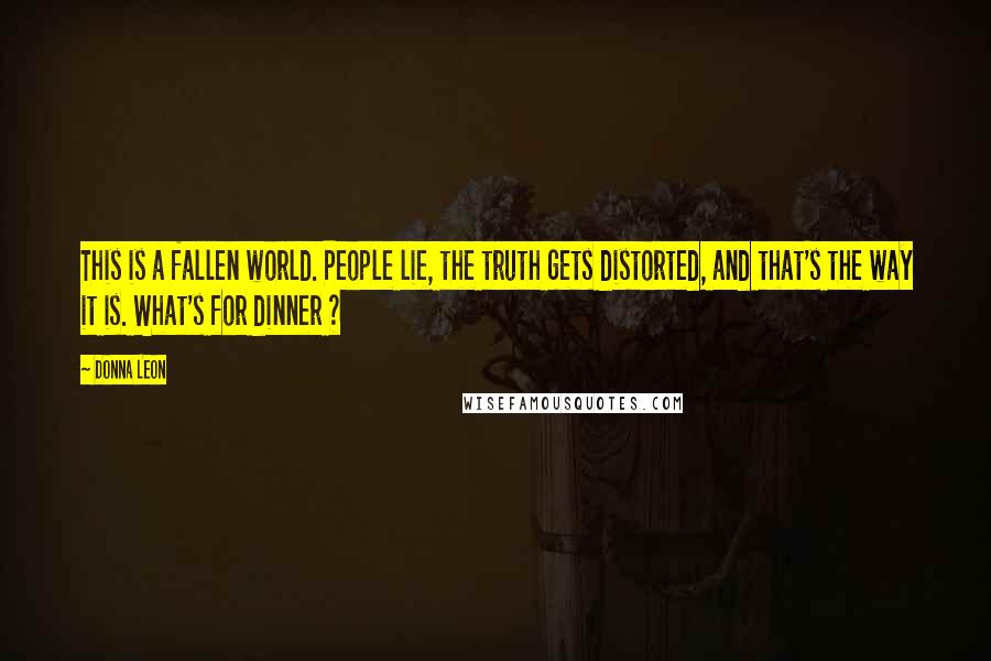 Donna Leon Quotes: This is a fallen world. People lie, the truth gets distorted, and that's the way it is. What's for dinner ?