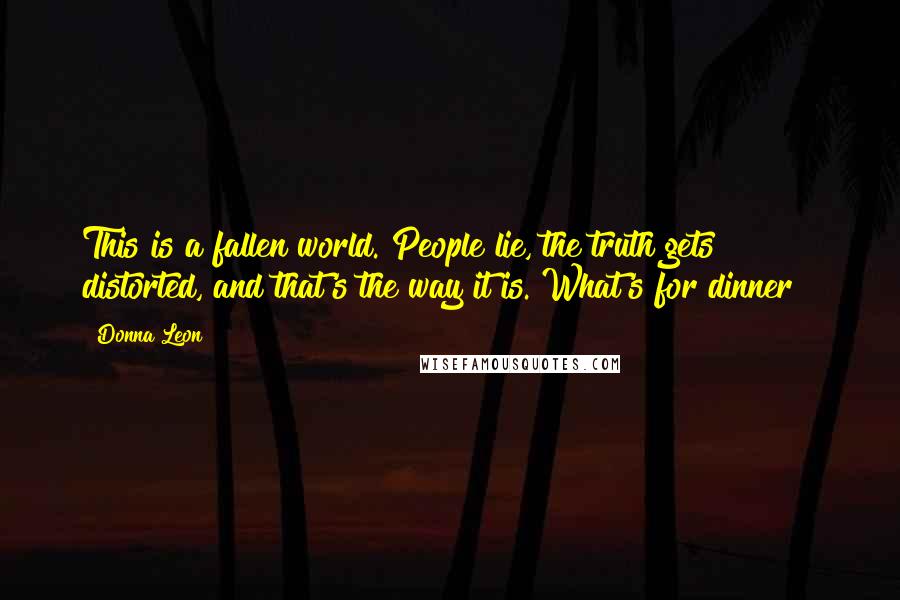 Donna Leon Quotes: This is a fallen world. People lie, the truth gets distorted, and that's the way it is. What's for dinner ?