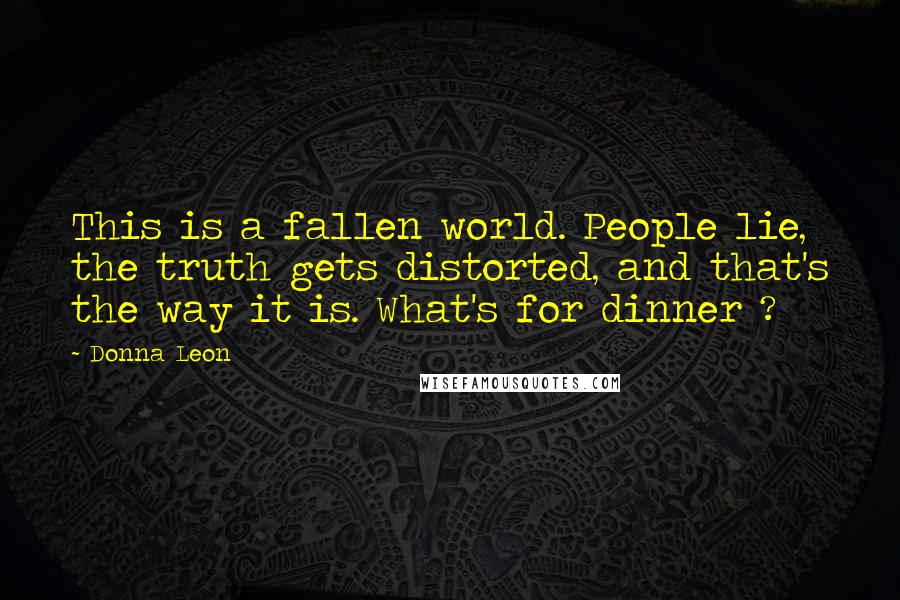 Donna Leon Quotes: This is a fallen world. People lie, the truth gets distorted, and that's the way it is. What's for dinner ?