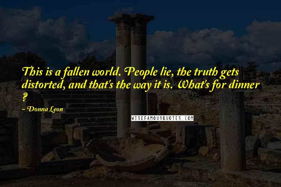 Donna Leon Quotes: This is a fallen world. People lie, the truth gets distorted, and that's the way it is. What's for dinner ?