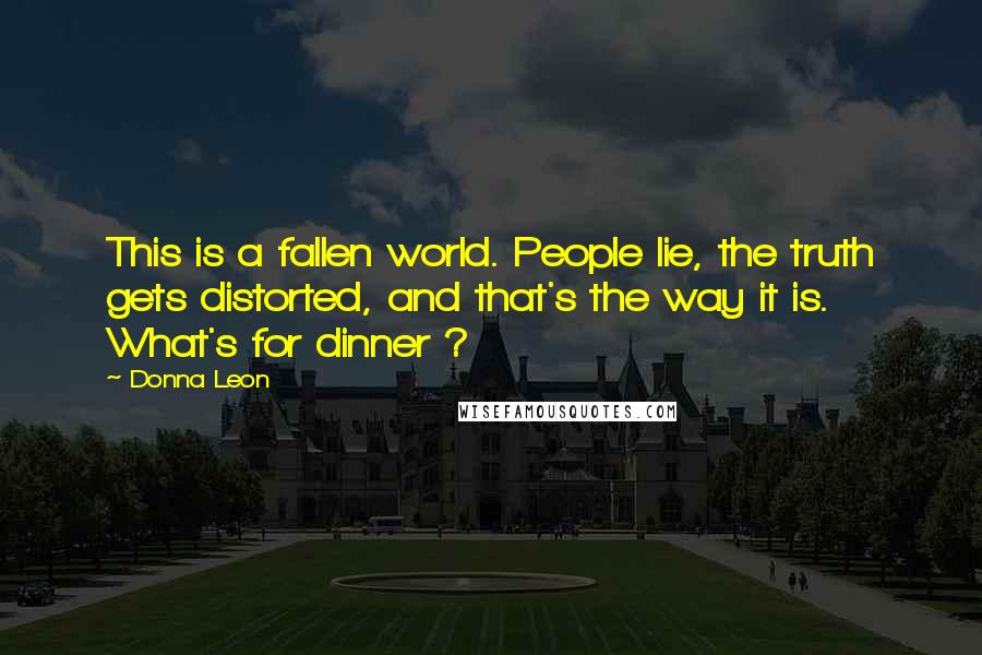 Donna Leon Quotes: This is a fallen world. People lie, the truth gets distorted, and that's the way it is. What's for dinner ?