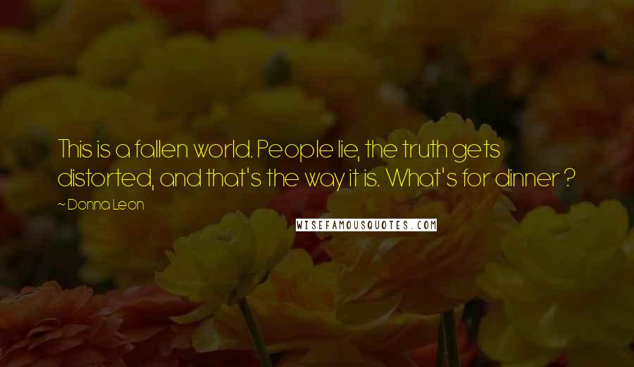 Donna Leon Quotes: This is a fallen world. People lie, the truth gets distorted, and that's the way it is. What's for dinner ?