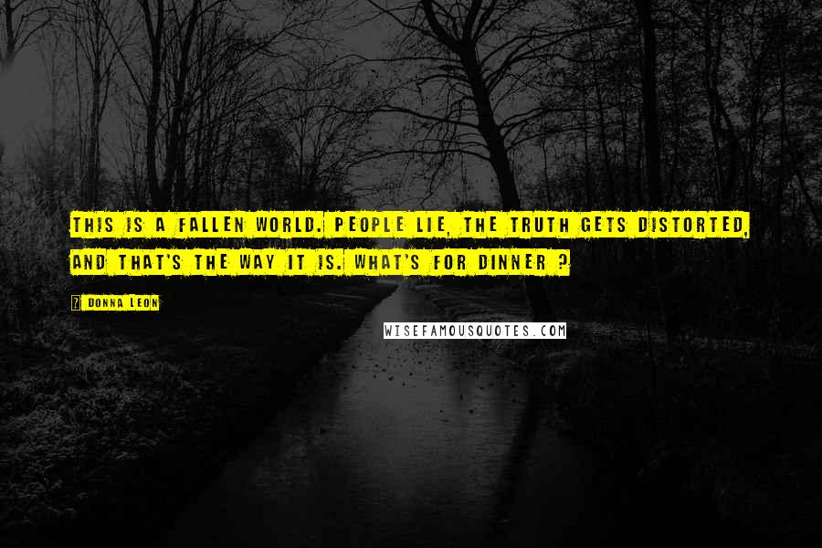 Donna Leon Quotes: This is a fallen world. People lie, the truth gets distorted, and that's the way it is. What's for dinner ?