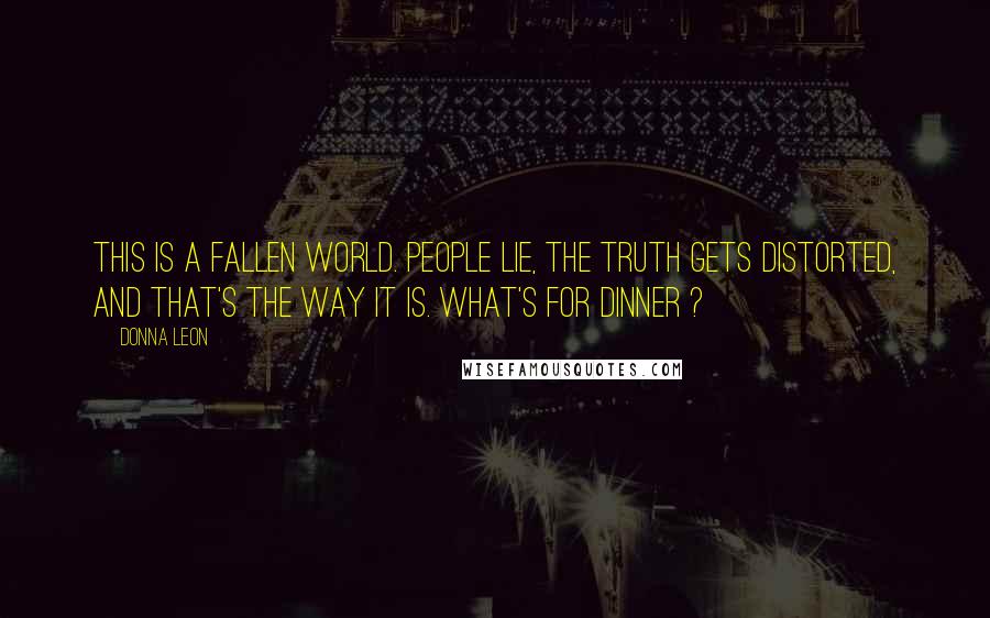 Donna Leon Quotes: This is a fallen world. People lie, the truth gets distorted, and that's the way it is. What's for dinner ?