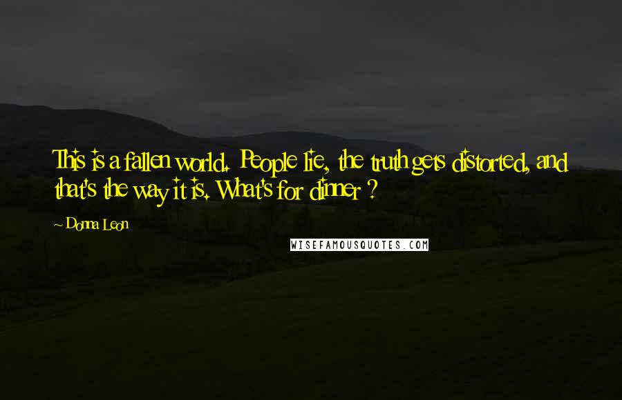 Donna Leon Quotes: This is a fallen world. People lie, the truth gets distorted, and that's the way it is. What's for dinner ?