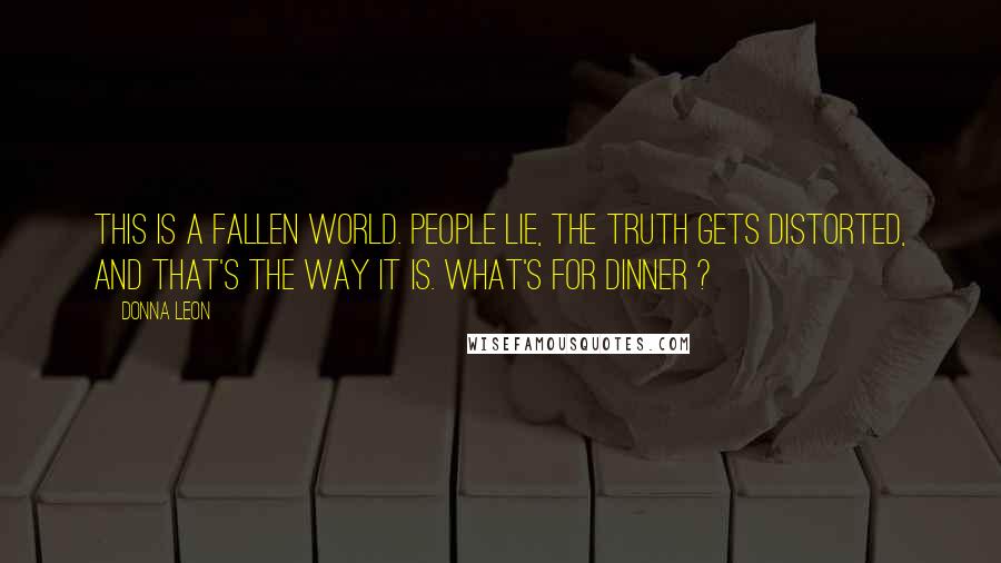 Donna Leon Quotes: This is a fallen world. People lie, the truth gets distorted, and that's the way it is. What's for dinner ?