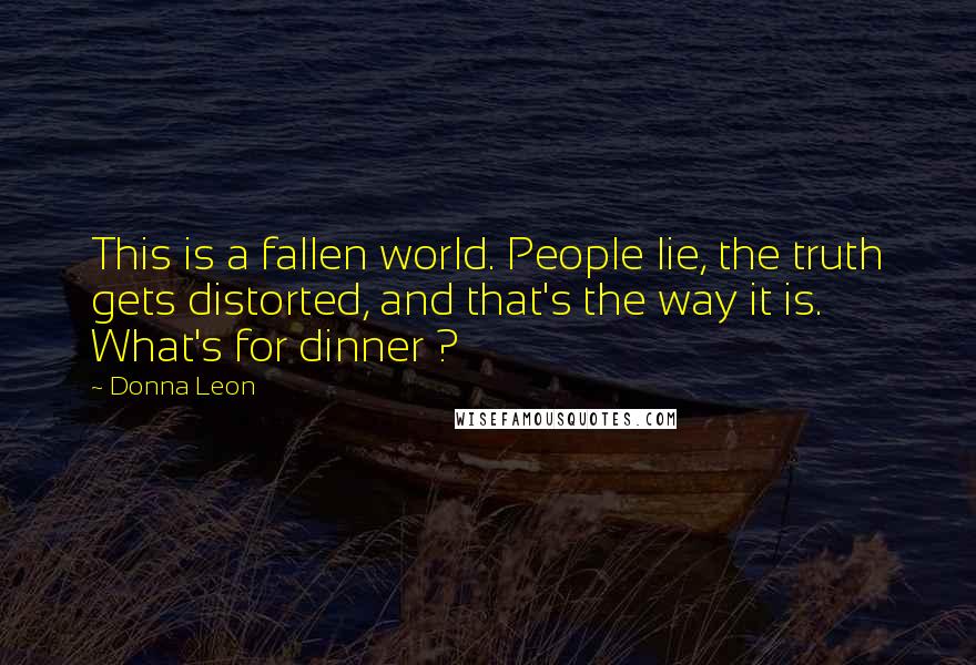 Donna Leon Quotes: This is a fallen world. People lie, the truth gets distorted, and that's the way it is. What's for dinner ?