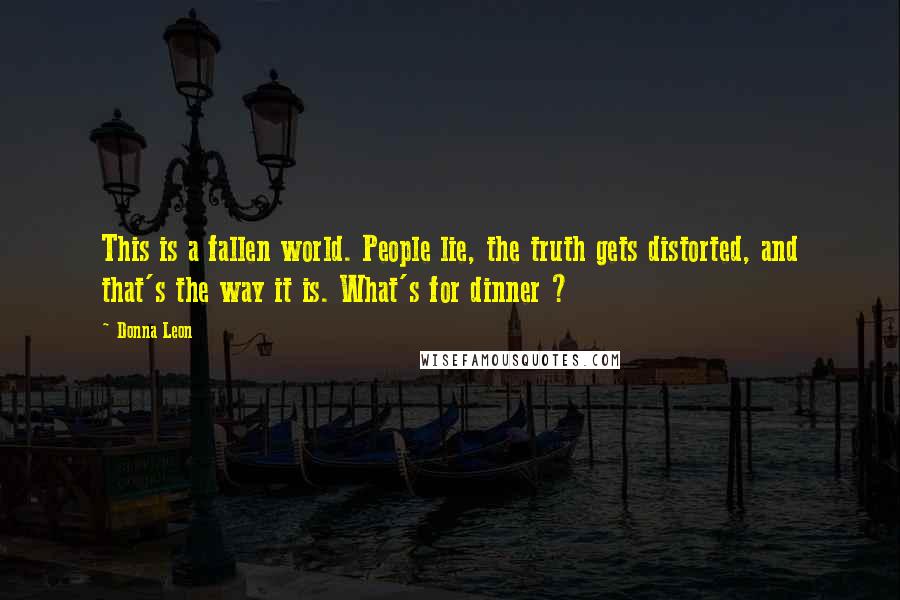 Donna Leon Quotes: This is a fallen world. People lie, the truth gets distorted, and that's the way it is. What's for dinner ?
