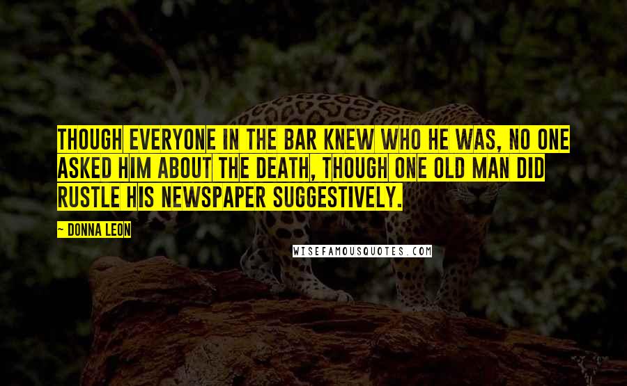 Donna Leon Quotes: Though everyone in the bar knew who he was, no one asked him about the death, though one old man did rustle his newspaper suggestively.