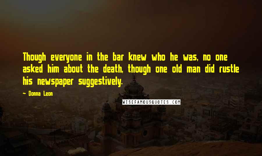 Donna Leon Quotes: Though everyone in the bar knew who he was, no one asked him about the death, though one old man did rustle his newspaper suggestively.