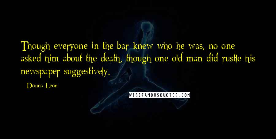 Donna Leon Quotes: Though everyone in the bar knew who he was, no one asked him about the death, though one old man did rustle his newspaper suggestively.