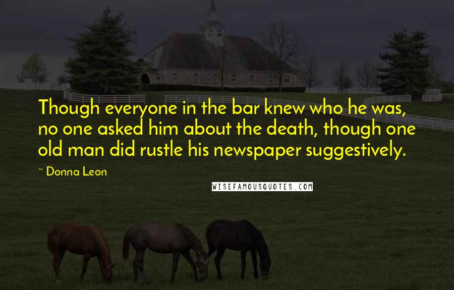 Donna Leon Quotes: Though everyone in the bar knew who he was, no one asked him about the death, though one old man did rustle his newspaper suggestively.