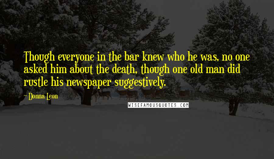 Donna Leon Quotes: Though everyone in the bar knew who he was, no one asked him about the death, though one old man did rustle his newspaper suggestively.