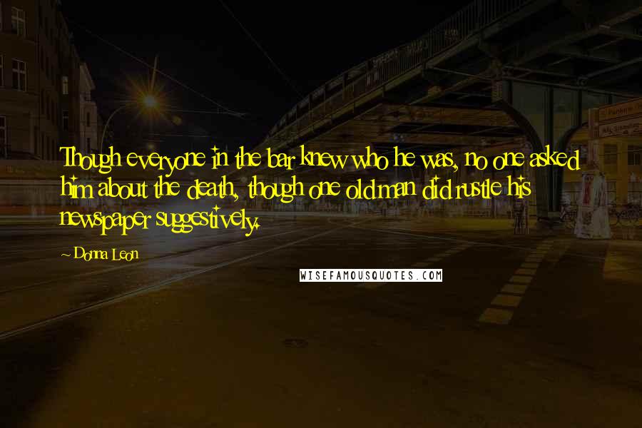 Donna Leon Quotes: Though everyone in the bar knew who he was, no one asked him about the death, though one old man did rustle his newspaper suggestively.