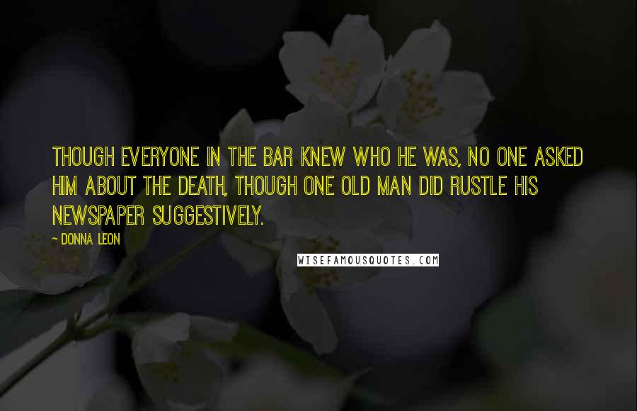 Donna Leon Quotes: Though everyone in the bar knew who he was, no one asked him about the death, though one old man did rustle his newspaper suggestively.