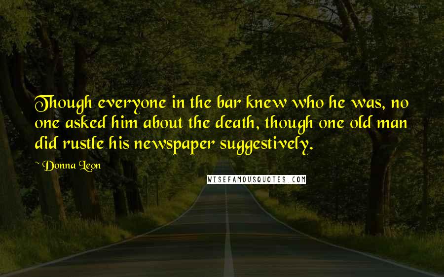 Donna Leon Quotes: Though everyone in the bar knew who he was, no one asked him about the death, though one old man did rustle his newspaper suggestively.