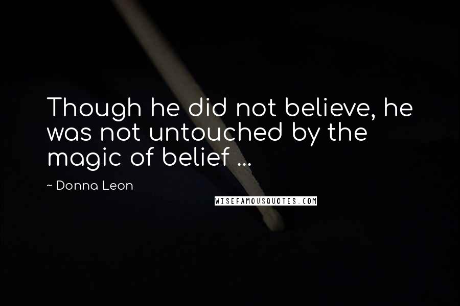 Donna Leon Quotes: Though he did not believe, he was not untouched by the magic of belief ...