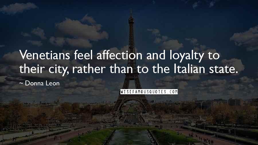 Donna Leon Quotes: Venetians feel affection and loyalty to their city, rather than to the Italian state.