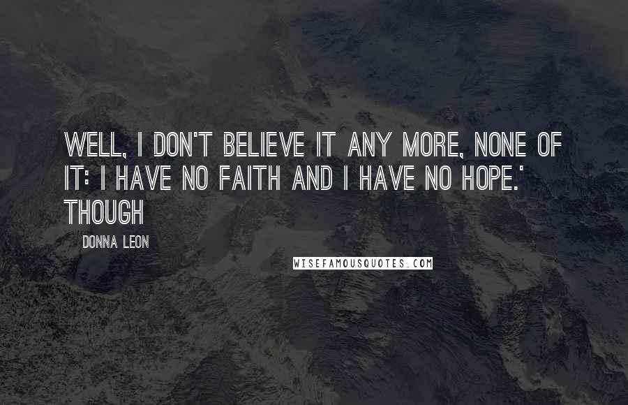 Donna Leon Quotes: Well, I don't believe it any more, none of it: I have no faith and I have no hope.' Though