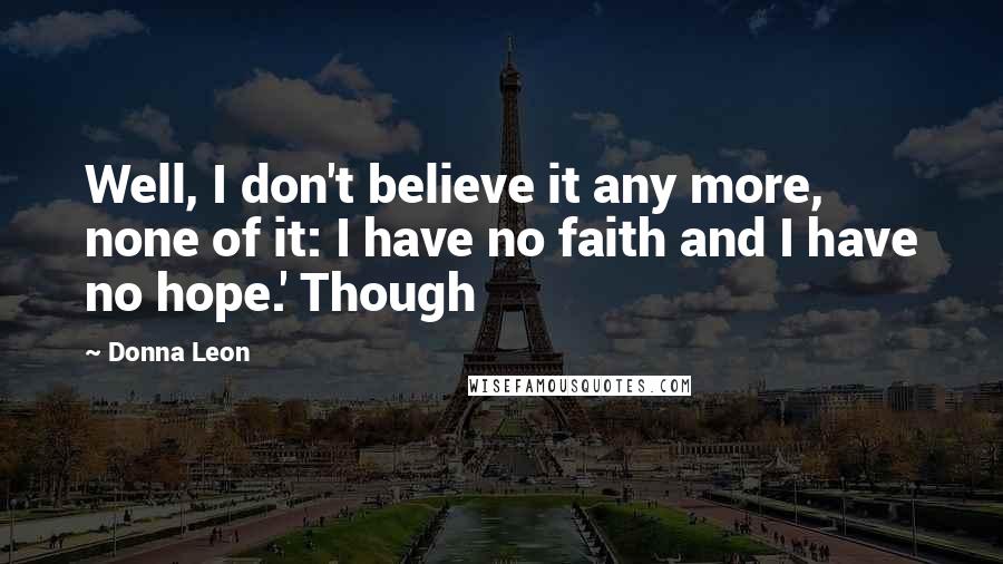 Donna Leon Quotes: Well, I don't believe it any more, none of it: I have no faith and I have no hope.' Though