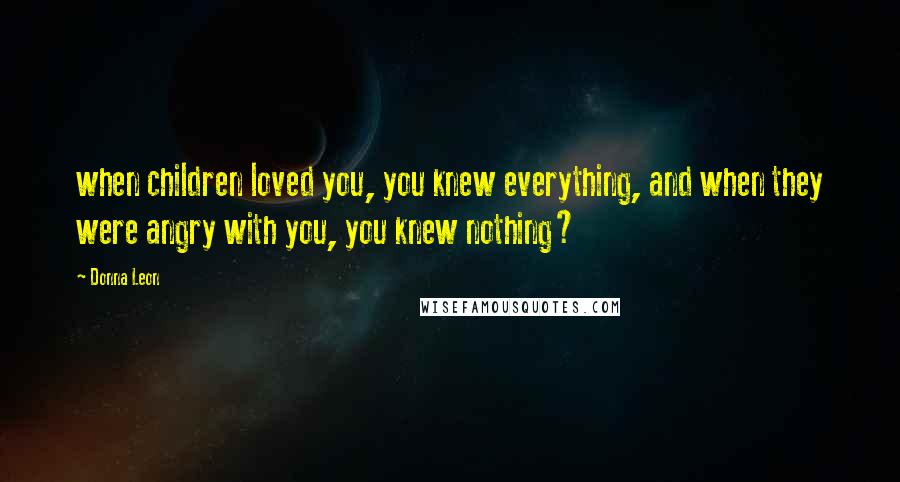 Donna Leon Quotes: when children loved you, you knew everything, and when they were angry with you, you knew nothing?