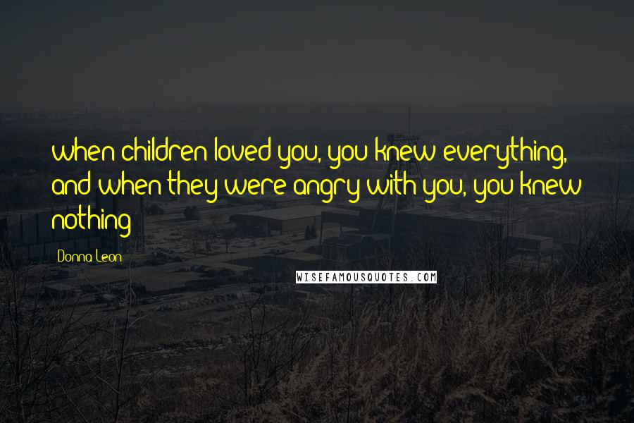 Donna Leon Quotes: when children loved you, you knew everything, and when they were angry with you, you knew nothing?