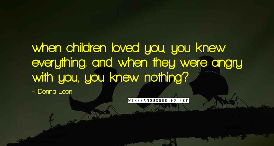 Donna Leon Quotes: when children loved you, you knew everything, and when they were angry with you, you knew nothing?