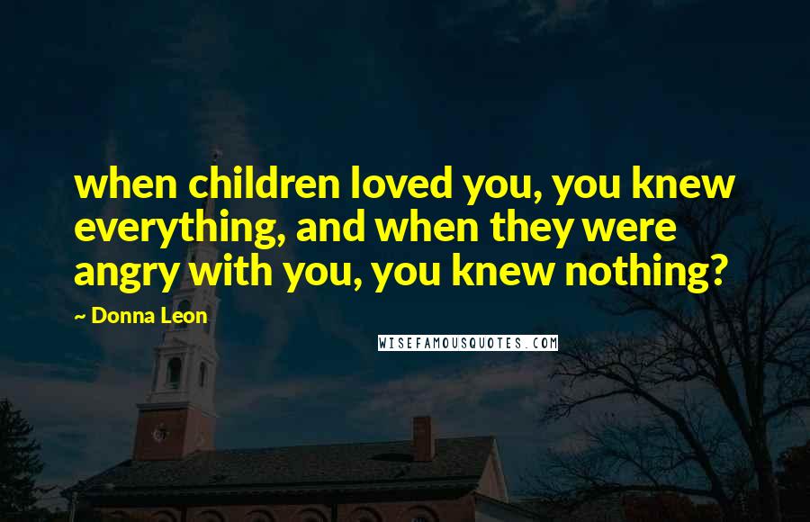 Donna Leon Quotes: when children loved you, you knew everything, and when they were angry with you, you knew nothing?