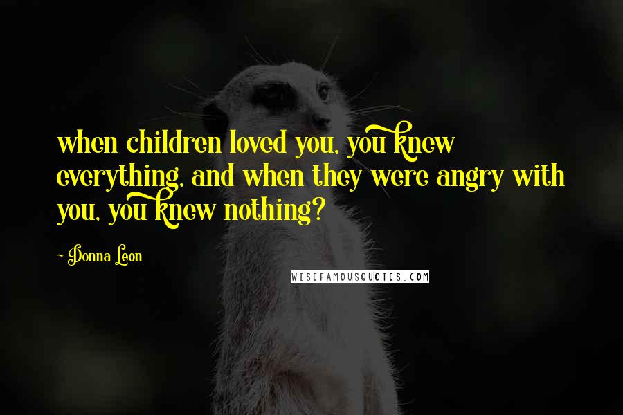 Donna Leon Quotes: when children loved you, you knew everything, and when they were angry with you, you knew nothing?