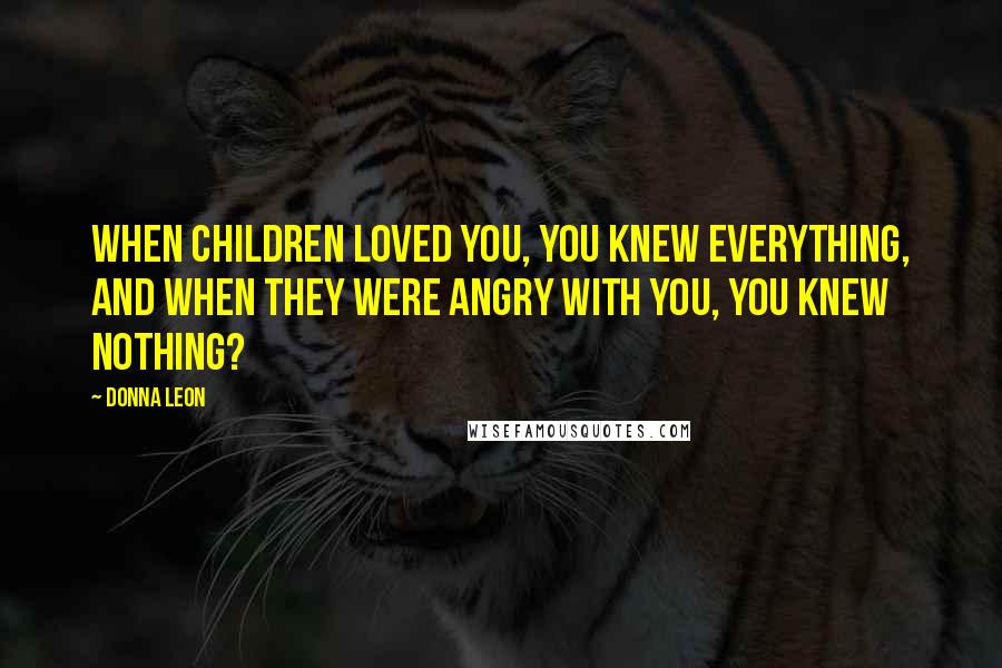 Donna Leon Quotes: when children loved you, you knew everything, and when they were angry with you, you knew nothing?