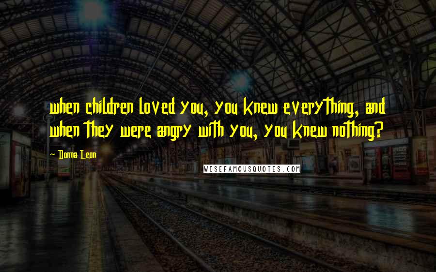 Donna Leon Quotes: when children loved you, you knew everything, and when they were angry with you, you knew nothing?