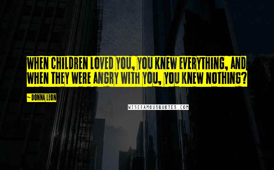 Donna Leon Quotes: when children loved you, you knew everything, and when they were angry with you, you knew nothing?