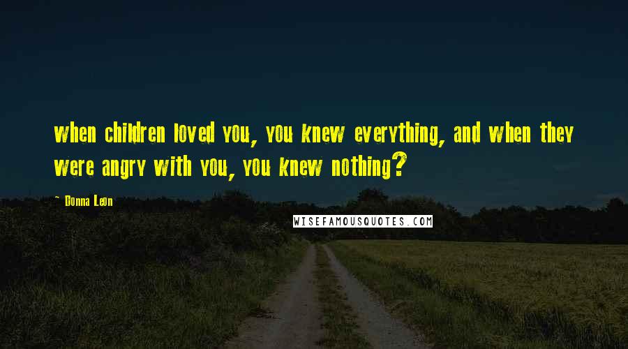 Donna Leon Quotes: when children loved you, you knew everything, and when they were angry with you, you knew nothing?