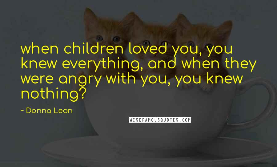 Donna Leon Quotes: when children loved you, you knew everything, and when they were angry with you, you knew nothing?