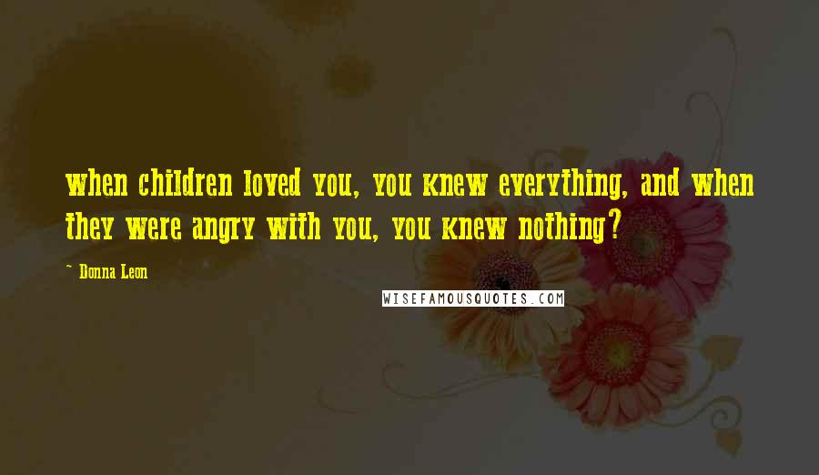 Donna Leon Quotes: when children loved you, you knew everything, and when they were angry with you, you knew nothing?