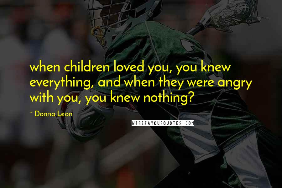 Donna Leon Quotes: when children loved you, you knew everything, and when they were angry with you, you knew nothing?