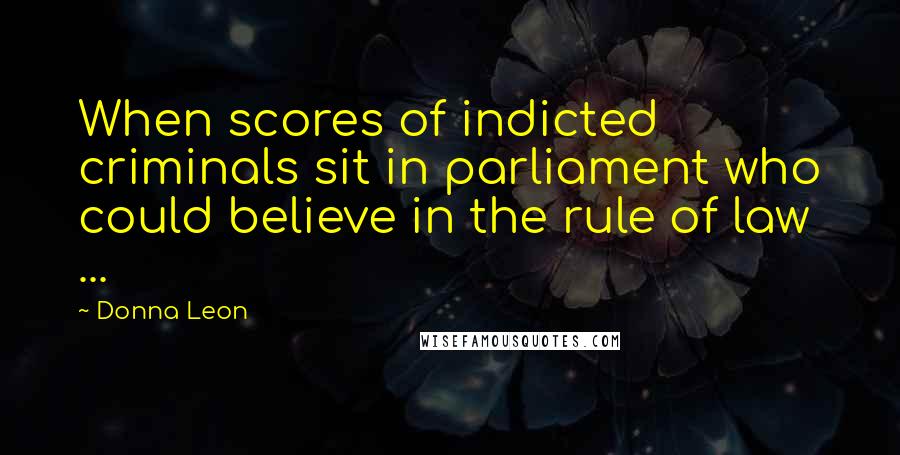 Donna Leon Quotes: When scores of indicted criminals sit in parliament who could believe in the rule of law ...