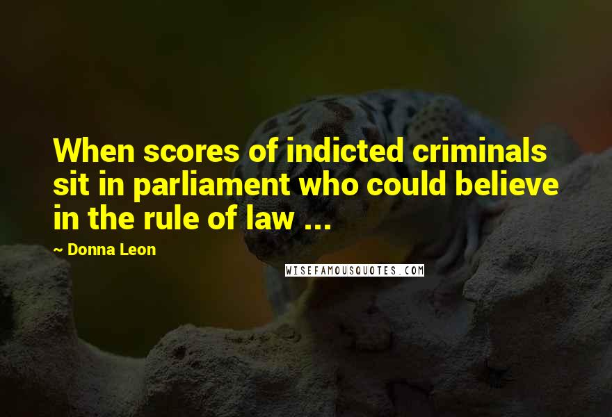 Donna Leon Quotes: When scores of indicted criminals sit in parliament who could believe in the rule of law ...