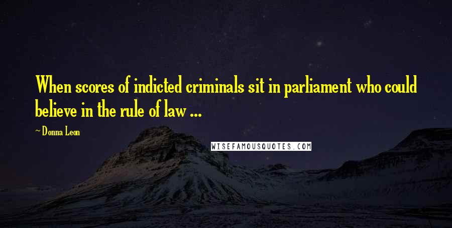 Donna Leon Quotes: When scores of indicted criminals sit in parliament who could believe in the rule of law ...