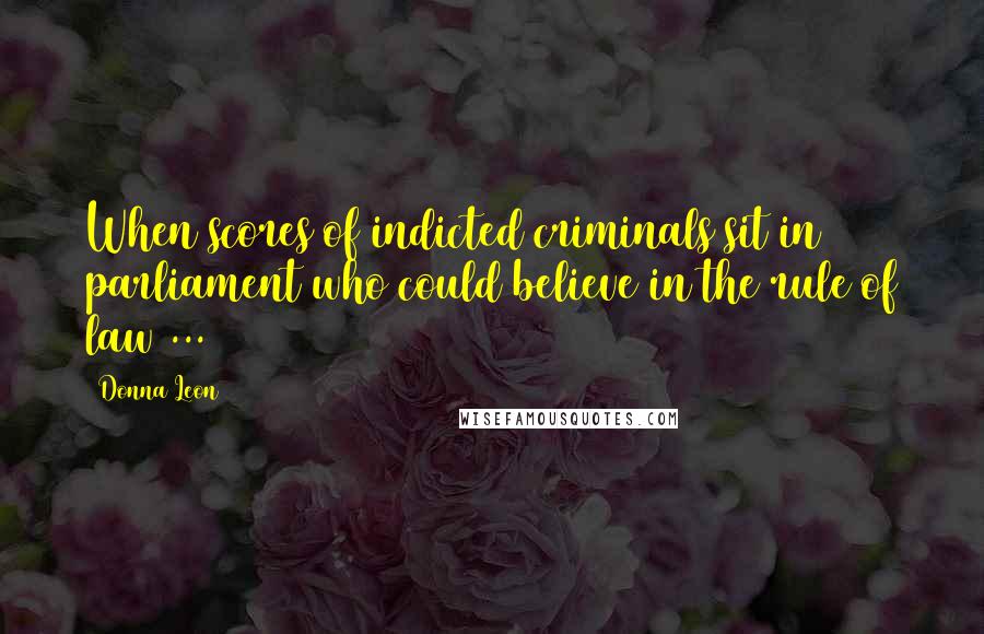 Donna Leon Quotes: When scores of indicted criminals sit in parliament who could believe in the rule of law ...