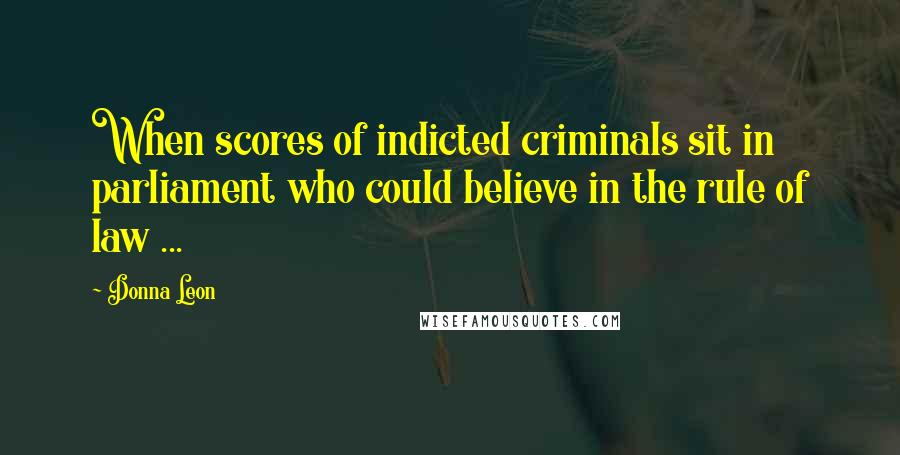 Donna Leon Quotes: When scores of indicted criminals sit in parliament who could believe in the rule of law ...