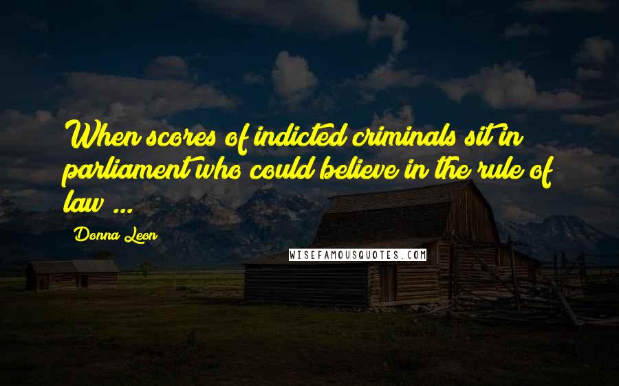 Donna Leon Quotes: When scores of indicted criminals sit in parliament who could believe in the rule of law ...