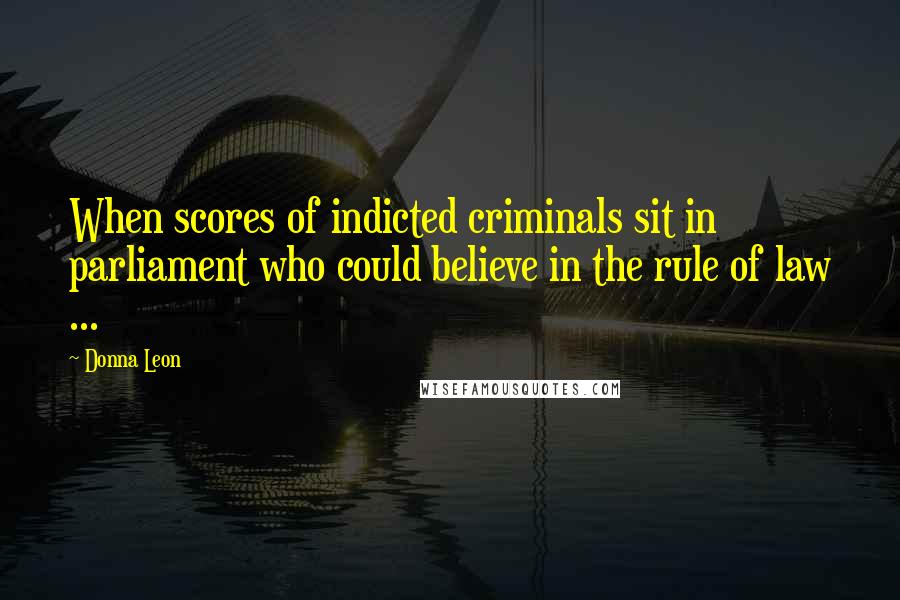 Donna Leon Quotes: When scores of indicted criminals sit in parliament who could believe in the rule of law ...