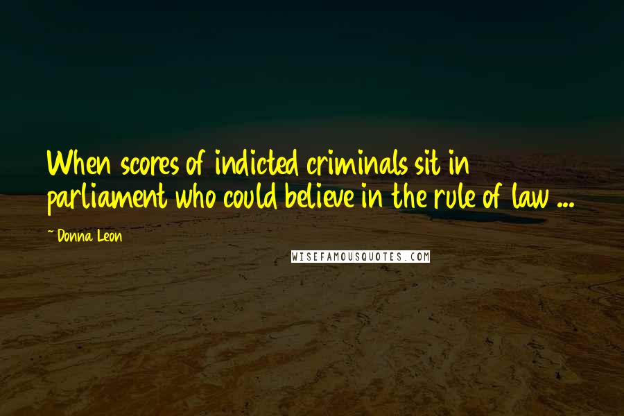 Donna Leon Quotes: When scores of indicted criminals sit in parliament who could believe in the rule of law ...